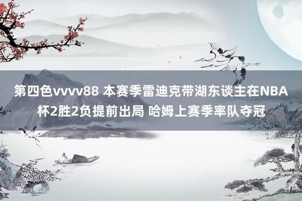 第四色vvvv88 本赛季雷迪克带湖东谈主在NBA杯2胜2负提前出局 哈姆上赛季率队夺冠
