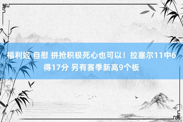 福利姬 自慰 拼抢积极死心也可以！拉塞尔11中6得17分 另有赛季新高9个板