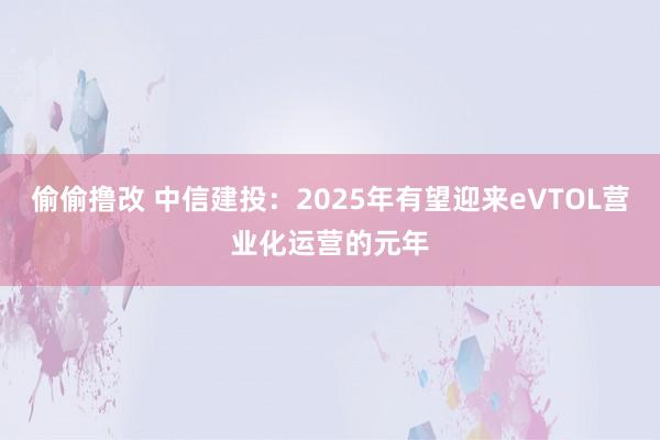 偷偷撸改 中信建投：2025年有望迎来eVTOL营业化运营的元年