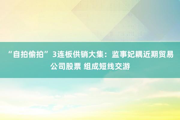 “自拍偷拍” 3连板供销大集：监事妃耦近期贸易公司股票 组成短线交游