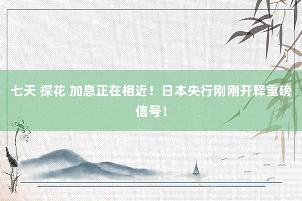 七天 探花 加息正在相近！日本央行刚刚开释重磅信号！