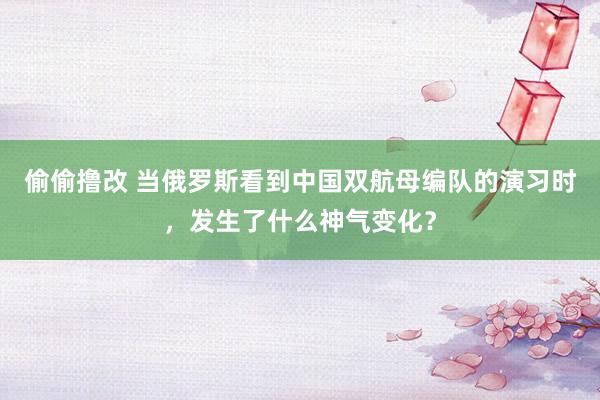偷偷撸改 当俄罗斯看到中国双航母编队的演习时，发生了什么神气变化？