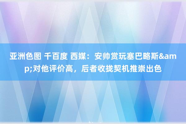 亚洲色图 千百度 西媒：安帅赏玩塞巴略斯&对他评价高，后者收拢契机推崇出色