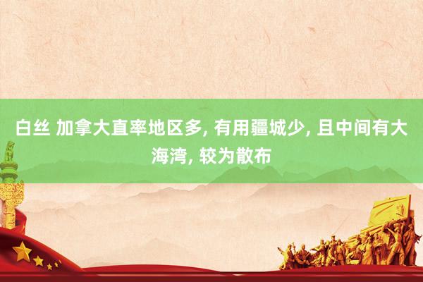 白丝 加拿大直率地区多, 有用疆城少, 且中间有大海湾, 较为散布