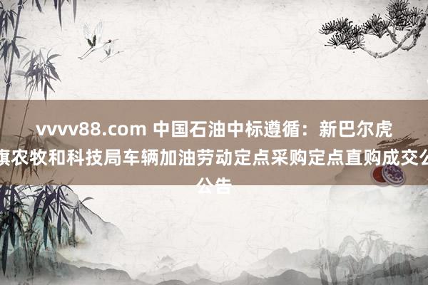 vvvv88.com 中国石油中标遵循：新巴尔虎右旗农牧和科技局车辆加油劳动定点采购定点直购成交公告