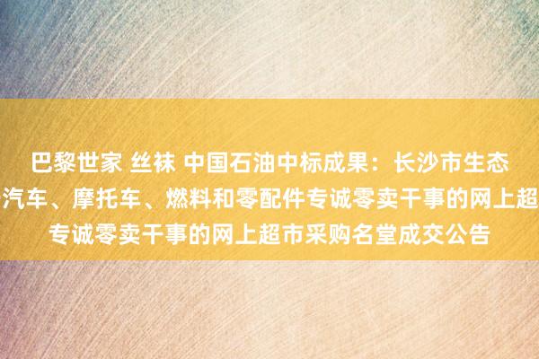 巴黎世家 丝袜 中国石油中标成果：长沙市生态环境局望城分局对于汽车、摩托车、燃料和零配件专诚零卖干事的网上超市采购名堂成交公告
