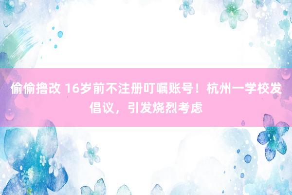 偷偷撸改 16岁前不注册叮嘱账号！杭州一学校发倡议，引发烧烈考虑