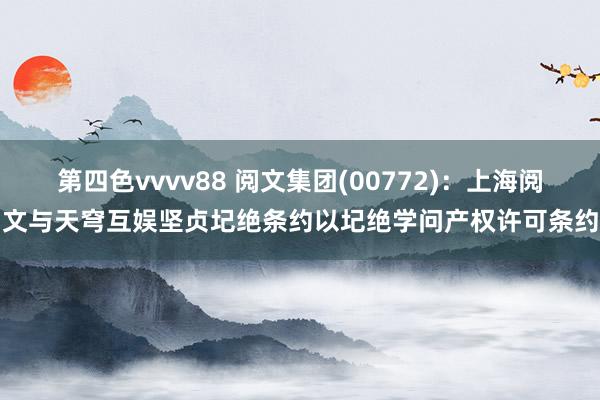第四色vvvv88 阅文集团(00772)：上海阅文与天穹互娱坚贞圮绝条约以圮绝学问产权许可条约