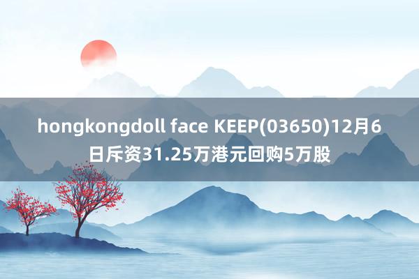 hongkongdoll face KEEP(03650)12月6日斥资31.25万港元回购5万股