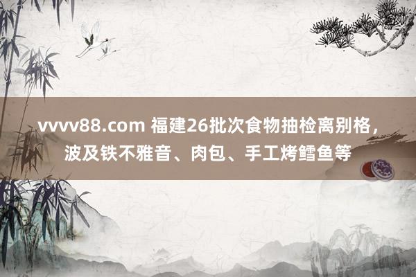 vvvv88.com 福建26批次食物抽检离别格，波及铁不雅音、肉包、手工烤鳕鱼等