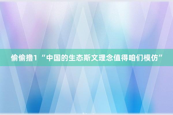 偷偷撸1 “中国的生态斯文理念值得咱们模仿”