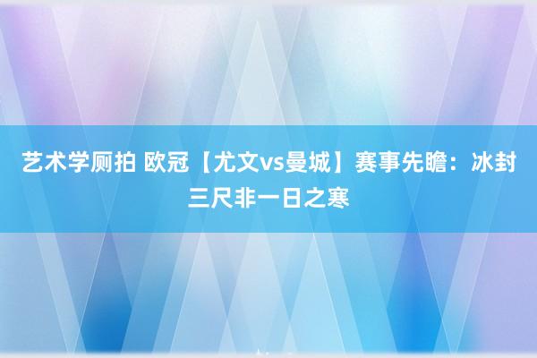 艺术学厕拍 欧冠【尤文vs曼城】赛事先瞻：冰封三尺非一日之寒