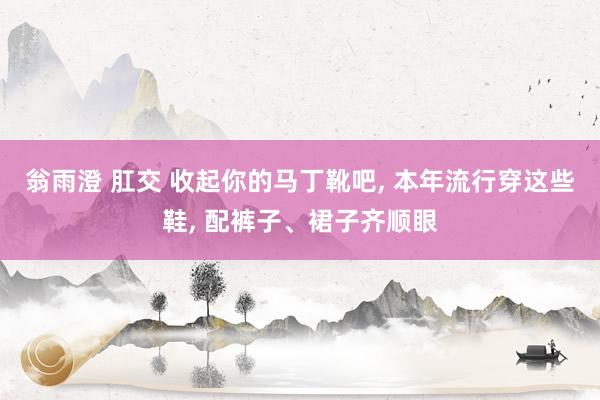 翁雨澄 肛交 收起你的马丁靴吧, 本年流行穿这些鞋, 配裤子、裙子齐顺眼