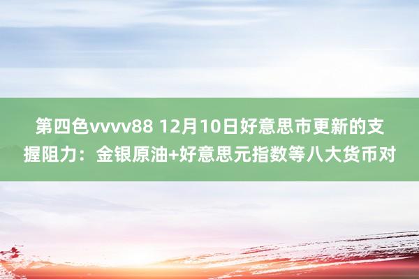 第四色vvvv88 12月10日好意思市更新的支握阻力：金银原油+好意思元指数等八大货币对