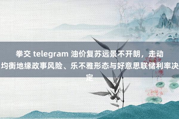 拳交 telegram 油价复苏远景不开朗，走动员均衡地缘政事风险、乐不雅形态与好意思联储利率决定