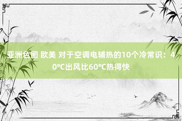 亚洲色图 欧美 对于空调电辅热的10个冷常识：40℃出风比60℃热得快
