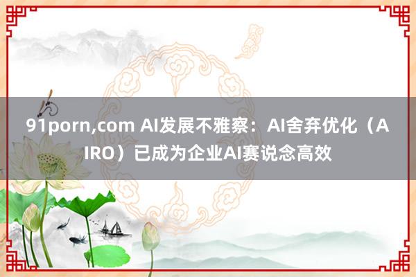 91porn,com AI发展不雅察：AI舍弃优化（AIRO）已成为企业AI赛说念高效