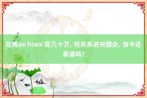 在线av hsex 花几十万, 托关系进央国企, 当今还靠谱吗?