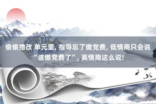 偷偷撸改 单元里, 指导忘了缴党费, 低情商只会说“该缴党费了”, 高情商这么说!