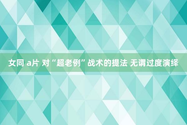 女同 a片 对“超老例”战术的提法 无谓过度演绎