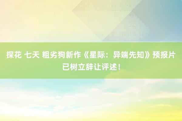 探花 七天 粗劣狗新作《星际：异端先知》预报片已树立辞让评述！