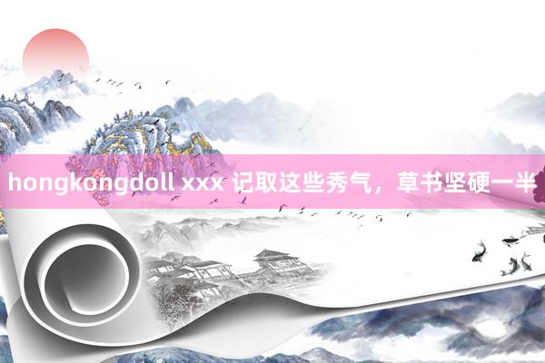 hongkongdoll xxx 记取这些秀气，草书坚硬一半