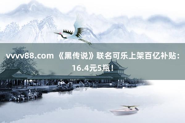 vvvv88.com 《黑传说》联名可乐上架百亿补贴：16.4元5瓶！