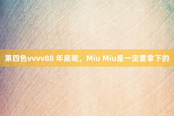 第四色vvvv88 年底呢，Miu Miu是一定要拿下的
