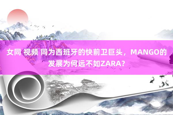 女同 视频 同为西班牙的快前卫巨头，MANGO的发展为何远不如ZARA？