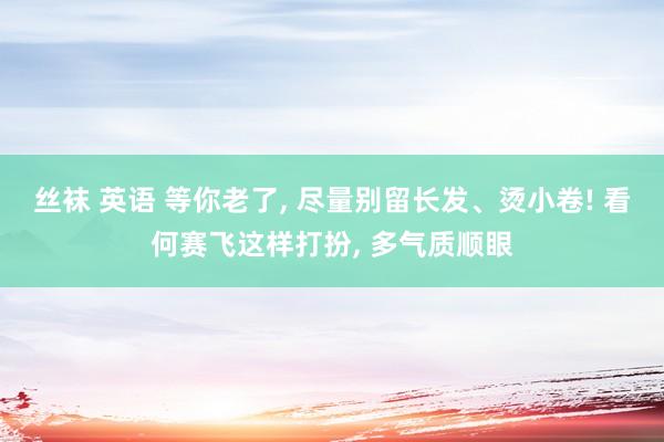 丝袜 英语 等你老了, 尽量别留长发、烫小卷! 看何赛飞这样打扮, 多气质顺眼