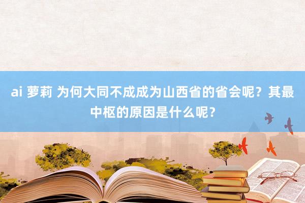 ai 萝莉 为何大同不成成为山西省的省会呢？其最中枢的原因是什么呢？