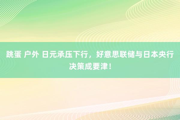 跳蛋 户外 日元承压下行，好意思联储与日本央行决策成要津！