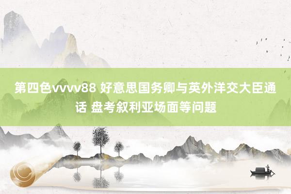 第四色vvvv88 好意思国务卿与英外洋交大臣通话 盘考叙利亚场面等问题