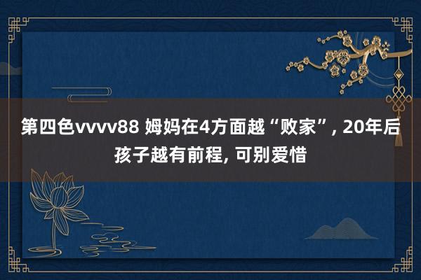 第四色vvvv88 姆妈在4方面越“败家”, 20年后孩子越有前程, 可别爱惜