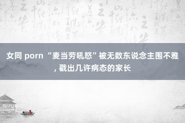 女同 porn “麦当劳吼怒”被无数东说念主围不雅, 戳出几许病态的家长