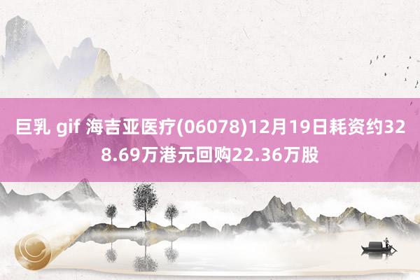 巨乳 gif 海吉亚医疗(06078)12月19日耗资约328.69万港元回购22.36万股