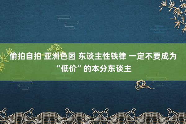 偷拍自拍 亚洲色图 东谈主性铁律 一定不要成为“低价”的本分东谈主