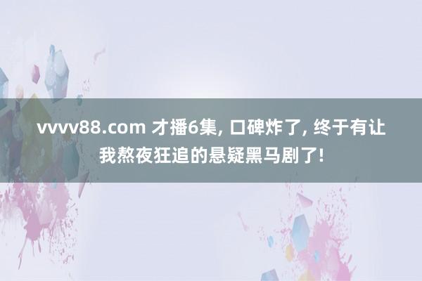 vvvv88.com 才播6集, 口碑炸了, 终于有让我熬夜狂追的悬疑黑马剧了!