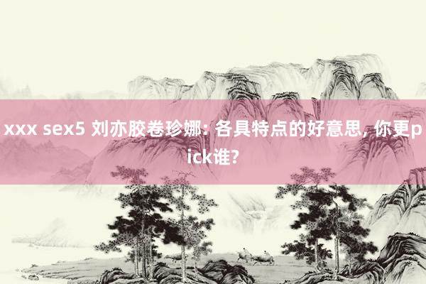 xxx sex5 刘亦胶卷珍娜: 各具特点的好意思, 你更pick谁?