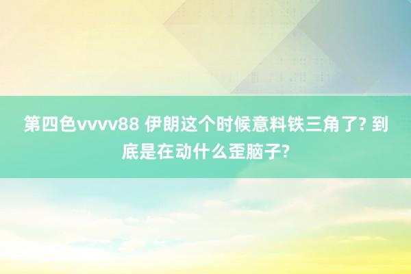 第四色vvvv88 伊朗这个时候意料铁三角了? 到底是在动什么歪脑子?