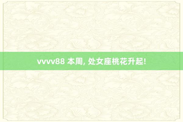 vvvv88 本周, 处女座桃花升起!