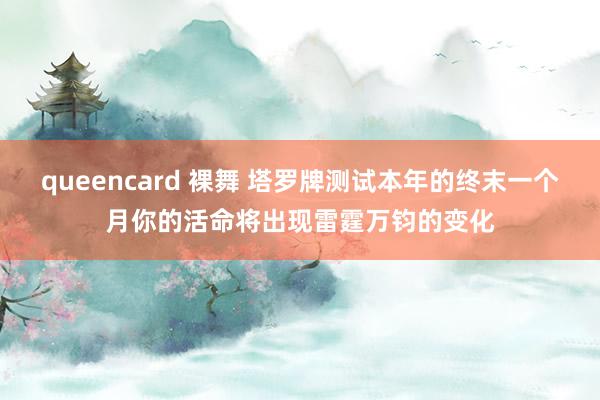 queencard 裸舞 塔罗牌测试本年的终末一个月你的活命将出现雷霆万钧的变化