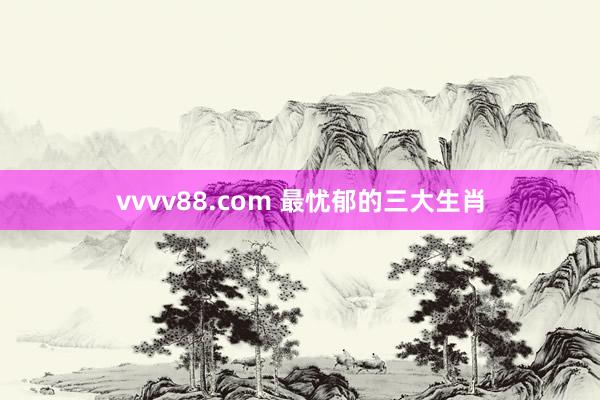 vvvv88.com 最忧郁的三大生肖