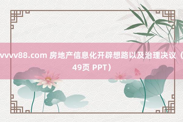 vvvv88.com 房地产信息化开辟想路以及治理决议（49页 PPT）