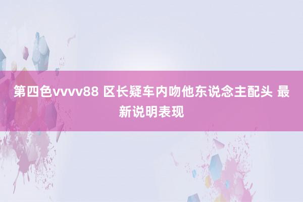 第四色vvvv88 区长疑车内吻他东说念主配头 最新说明表现
