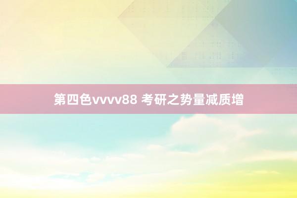 第四色vvvv88 考研之势量减质增