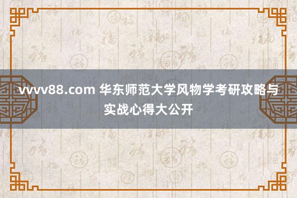 vvvv88.com 华东师范大学风物学考研攻略与实战心得大公开