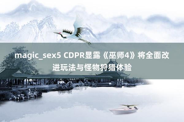 magic_sex5 CDPR显露《巫师4》将全面改进玩法与怪物狩猎体验