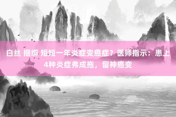 白丝 捆绑 短短一年炎症变癌症？医师指示：患上4种炎症弗成拖，留神癌变