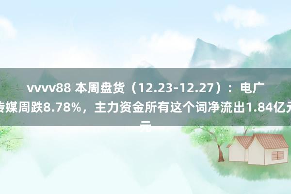 vvvv88 本周盘货（12.23-12.27）：电广传媒周跌8.78%，主力资金所有这个词净流出1.84亿元